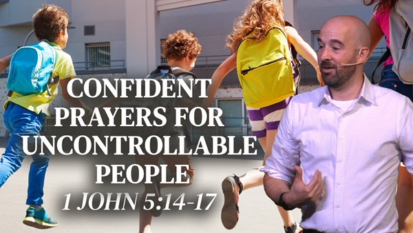 Confident Prayers for Uncontrollable People | 1 John 5:14-17