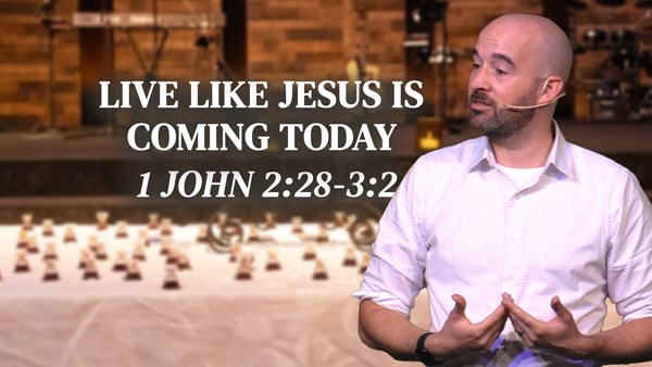 Live Like Jesus Is Coming Today - 1 John 2:28-3:3